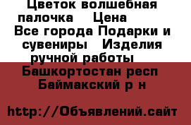  Цветок-волшебная палочка. › Цена ­ 500 - Все города Подарки и сувениры » Изделия ручной работы   . Башкортостан респ.,Баймакский р-н